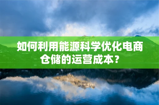 如何利用能源科学优化电商仓储的运营成本？