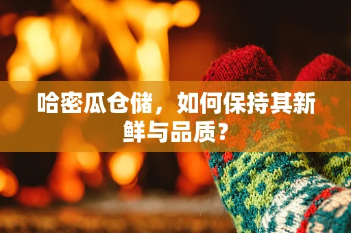 哈密瓜仓储，如何保持其新鲜与品质？