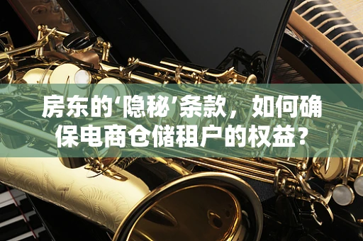 房东的‘隐秘’条款，如何确保电商仓储租户的权益？