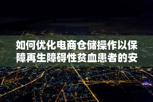 如何优化电商仓储操作以保障再生障碍性贫血患者的安全？