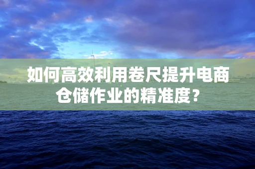 如何高效利用卷尺提升电商仓储作业的精准度？