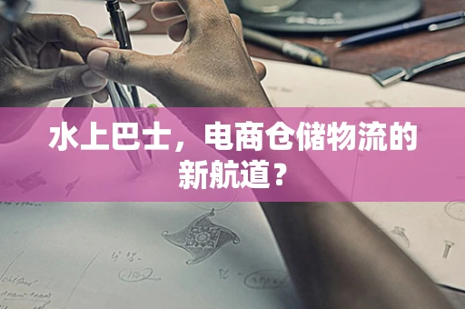 水上巴士，电商仓储物流的新航道？