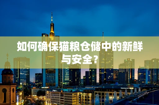 如何确保猫粮仓储中的新鲜与安全？