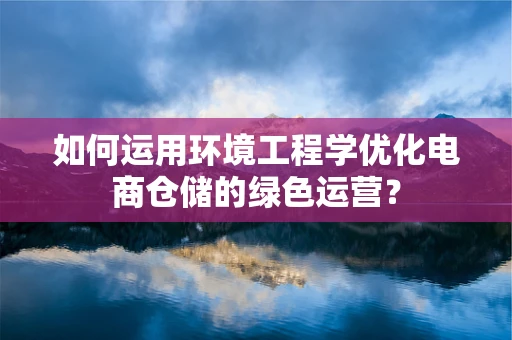 如何运用环境工程学优化电商仓储的绿色运营？