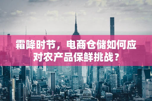 霜降时节，电商仓储如何应对农产品保鲜挑战？