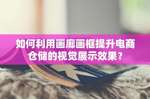 如何利用画廊画框提升电商仓储的视觉展示效果？