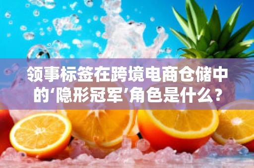 领事标签在跨境电商仓储中的‘隐形冠军’角色是什么？