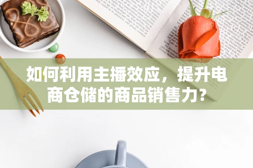 如何利用主播效应，提升电商仓储的商品销售力？