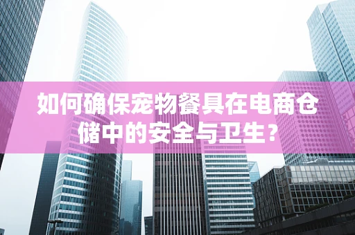 如何确保宠物餐具在电商仓储中的安全与卫生？