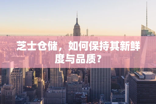 芝士仓储，如何保持其新鲜度与品质？