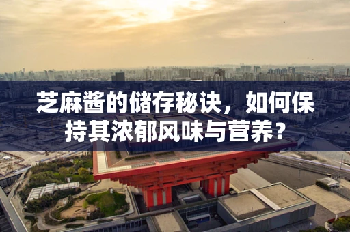 芝麻酱的储存秘诀，如何保持其浓郁风味与营养？