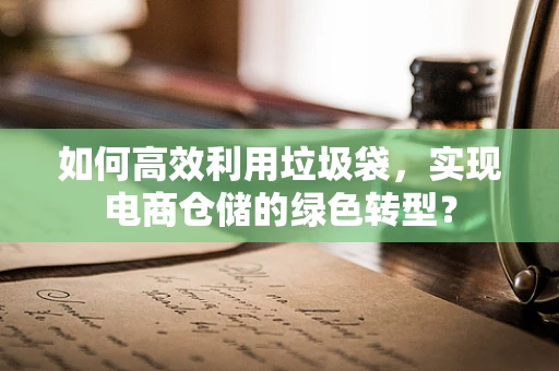 如何高效利用垃圾袋，实现电商仓储的绿色转型？