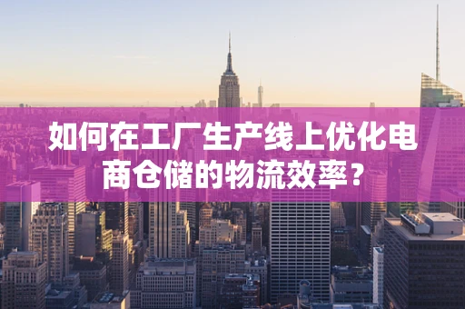 如何在工厂生产线上优化电商仓储的物流效率？