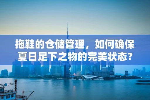 拖鞋的仓储管理，如何确保夏日足下之物的完美状态？