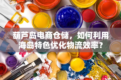 葫芦岛电商仓储，如何利用海岛特色优化物流效率？