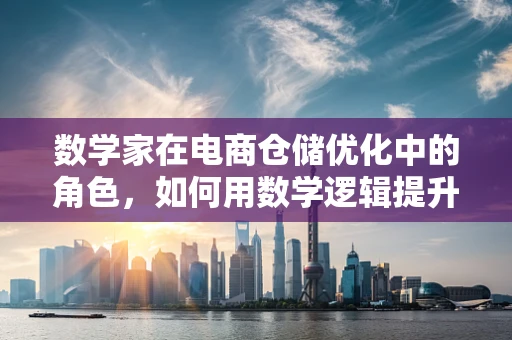数学家在电商仓储优化中的角色，如何用数学逻辑提升效率？