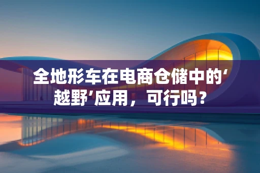 全地形车在电商仓储中的‘越野’应用，可行吗？