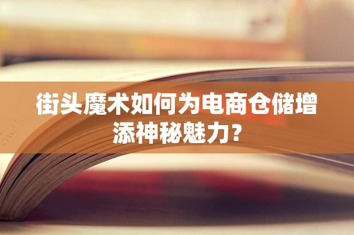 街头魔术如何为电商仓储增添神秘魅力？