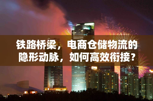 铁路桥梁，电商仓储物流的隐形动脉，如何高效衔接？