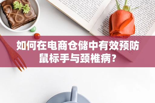 如何在电商仓储中有效预防鼠标手与颈椎病？