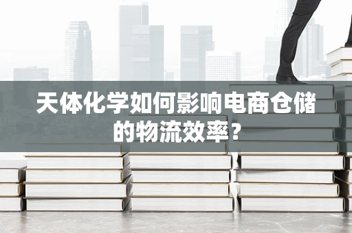 天体化学如何影响电商仓储的物流效率？