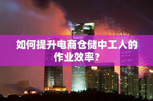 如何提升电商仓储中工人的作业效率？