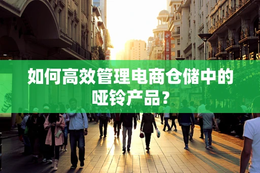 如何高效管理电商仓储中的哑铃产品？