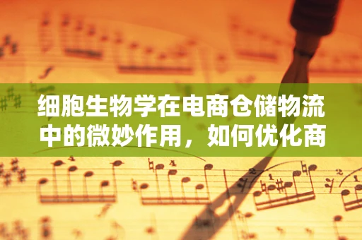 细胞生物学在电商仓储物流中的微妙作用，如何优化商品存储与保鲜？