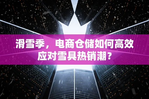 滑雪季，电商仓储如何高效应对雪具热销潮？