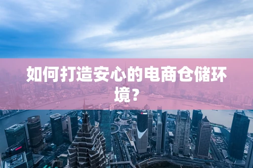 如何打造安心的电商仓储环境？
