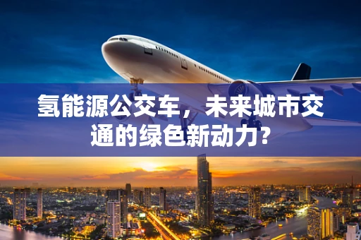 氢能源公交车，未来城市交通的绿色新动力？