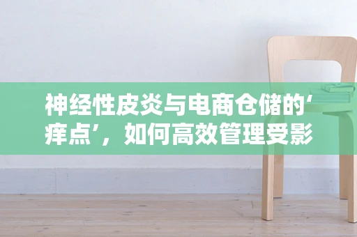神经性皮炎与电商仓储的‘痒点’，如何高效管理受影响员工？