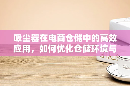 吸尘器在电商仓储中的高效应用，如何优化仓储环境与效率？