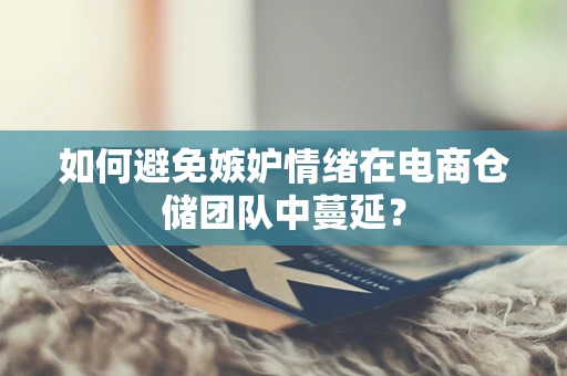 如何避免嫉妒情绪在电商仓储团队中蔓延？