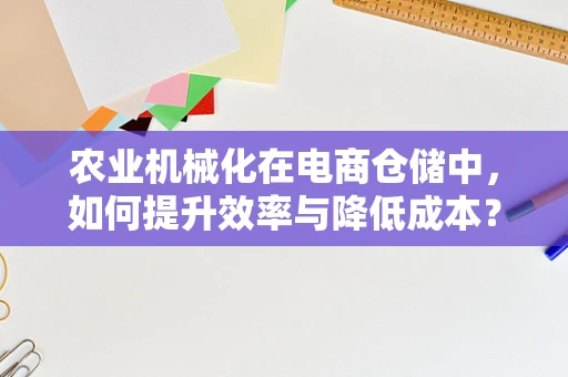 农业机械化在电商仓储中，如何提升效率与降低成本？