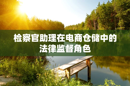 检察官助理在电商仓储中的法律监督角色