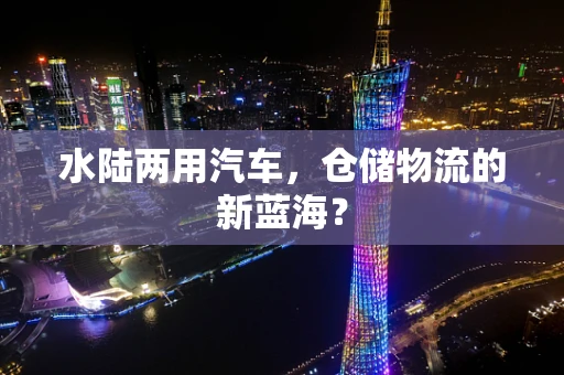 水陆两用汽车，仓储物流的新蓝海？