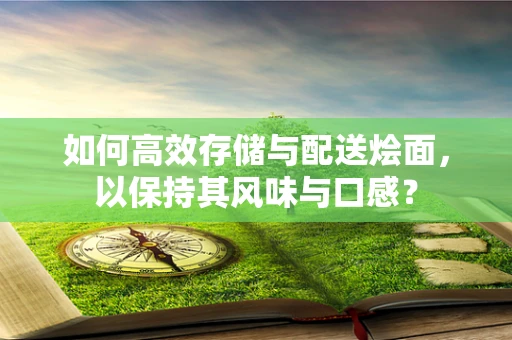 如何高效存储与配送烩面，以保持其风味与口感？