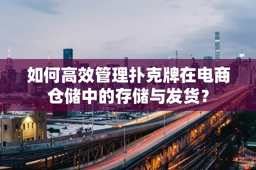 如何高效管理扑克牌在电商仓储中的存储与发货？