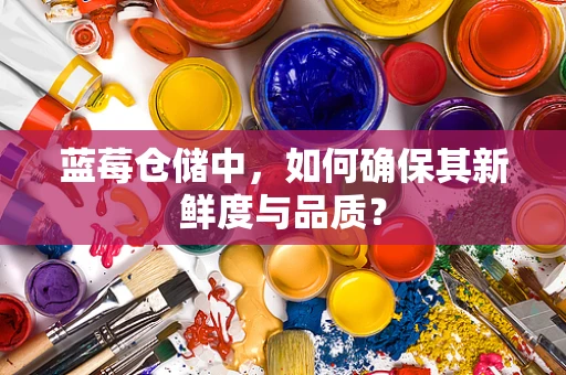 蓝莓仓储中，如何确保其新鲜度与品质？