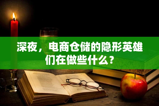 深夜，电商仓储的隐形英雄们在做些什么？