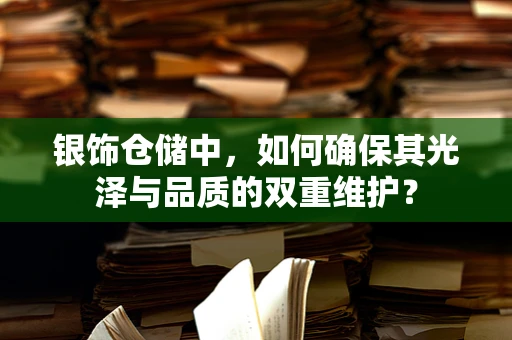 银饰仓储中，如何确保其光泽与品质的双重维护？