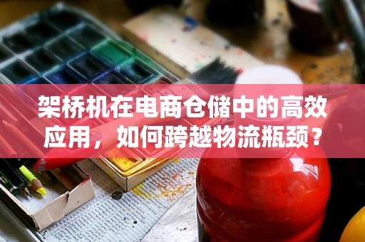 架桥机在电商仓储中的高效应用，如何跨越物流瓶颈？