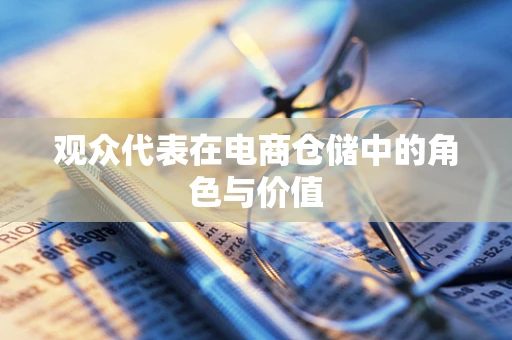 观众代表在电商仓储中的角色与价值