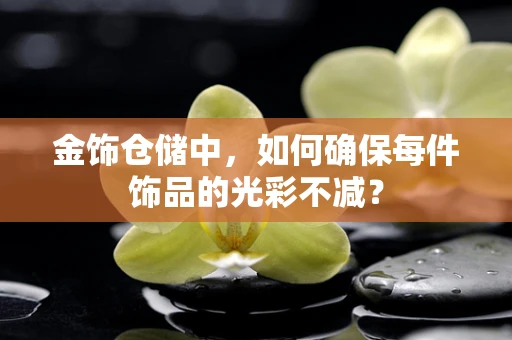 金饰仓储中，如何确保每件饰品的光彩不减？