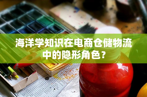 海洋学知识在电商仓储物流中的隐形角色？
