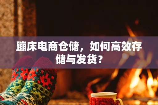 蹦床电商仓储，如何高效存储与发货？