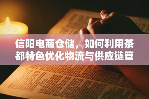 信阳电商仓储，如何利用茶都特色优化物流与供应链管理？