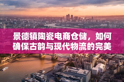 景德镇陶瓷电商仓储，如何确保古韵与现代物流的完美融合？