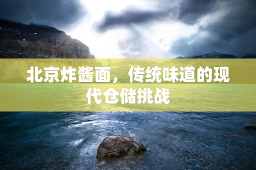 北京炸酱面，传统味道的现代仓储挑战